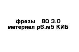 фрезы-  80-3.0 материал р6.м5 КИБ